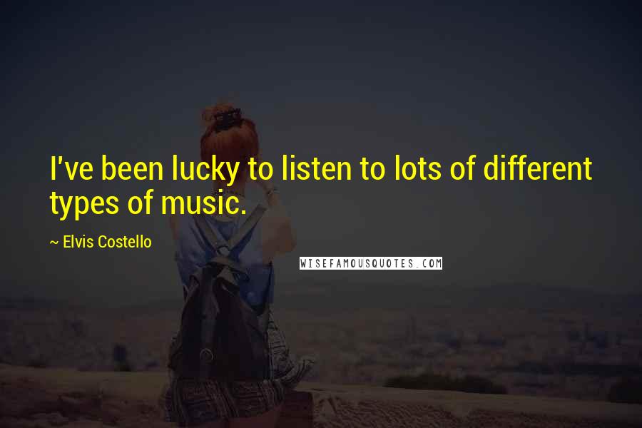 Elvis Costello Quotes: I've been lucky to listen to lots of different types of music.