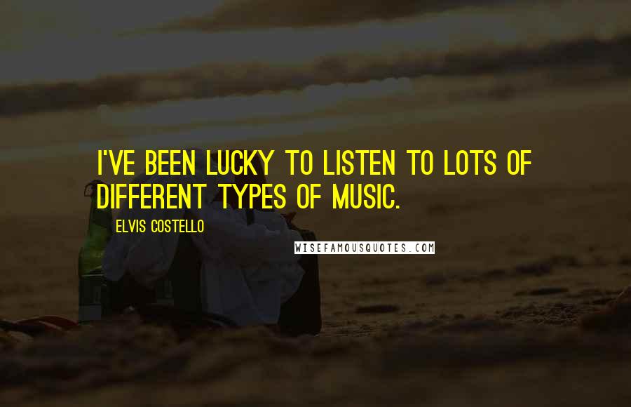 Elvis Costello Quotes: I've been lucky to listen to lots of different types of music.