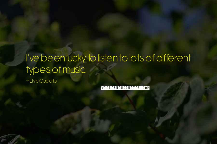 Elvis Costello Quotes: I've been lucky to listen to lots of different types of music.