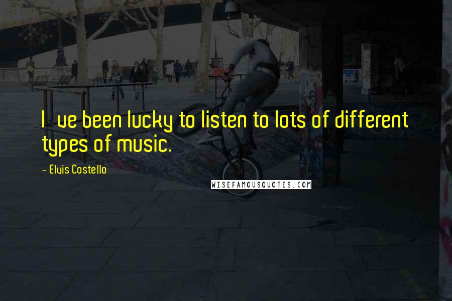 Elvis Costello Quotes: I've been lucky to listen to lots of different types of music.