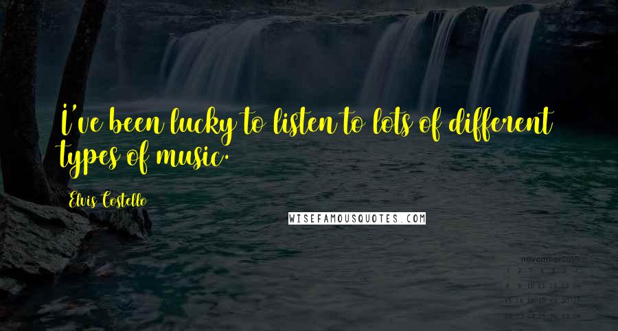 Elvis Costello Quotes: I've been lucky to listen to lots of different types of music.