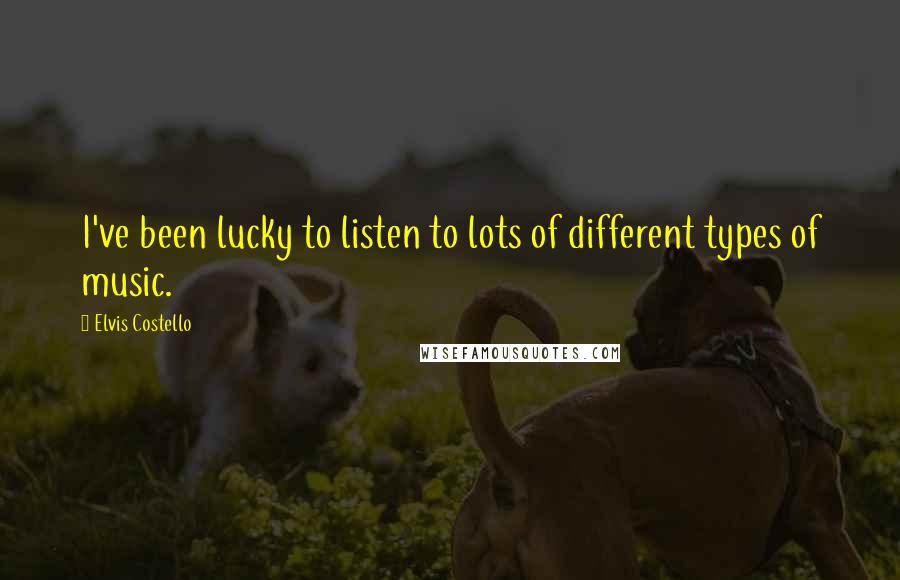 Elvis Costello Quotes: I've been lucky to listen to lots of different types of music.