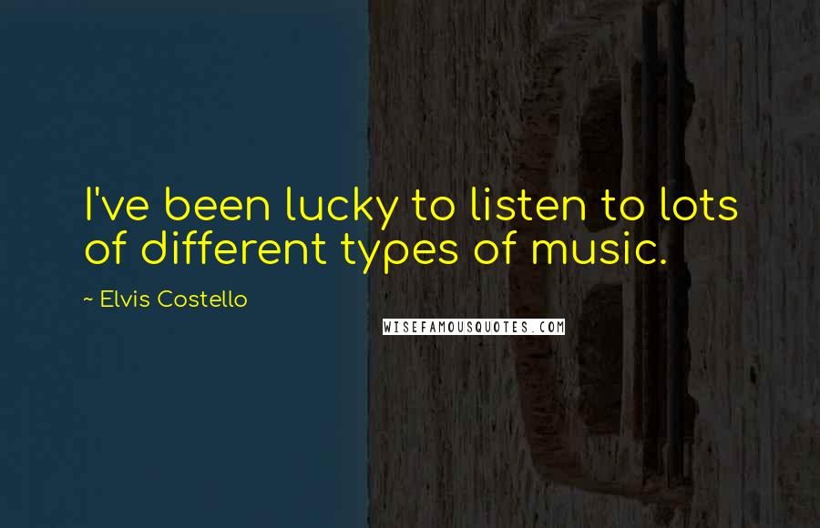 Elvis Costello Quotes: I've been lucky to listen to lots of different types of music.