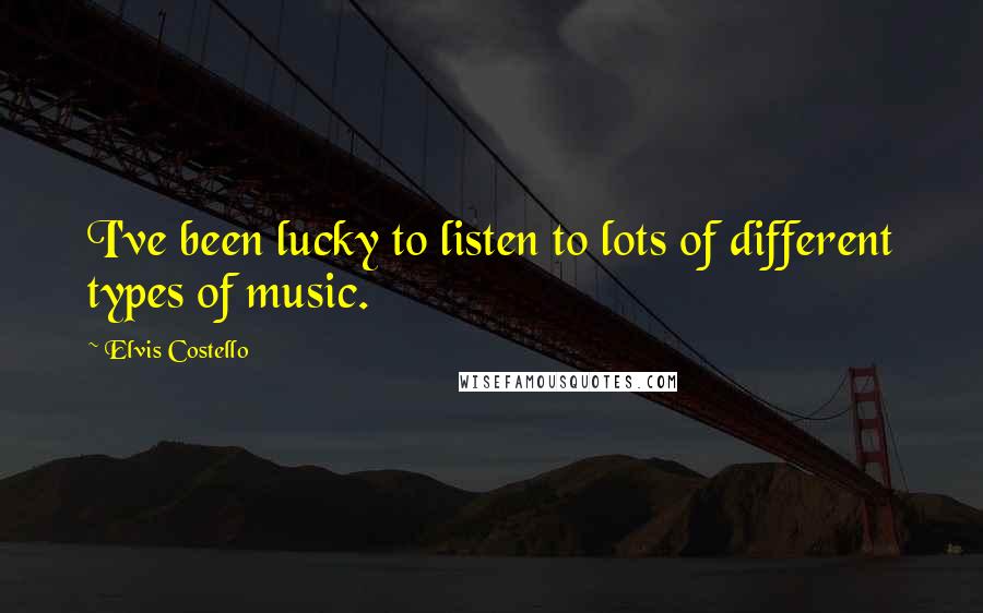 Elvis Costello Quotes: I've been lucky to listen to lots of different types of music.