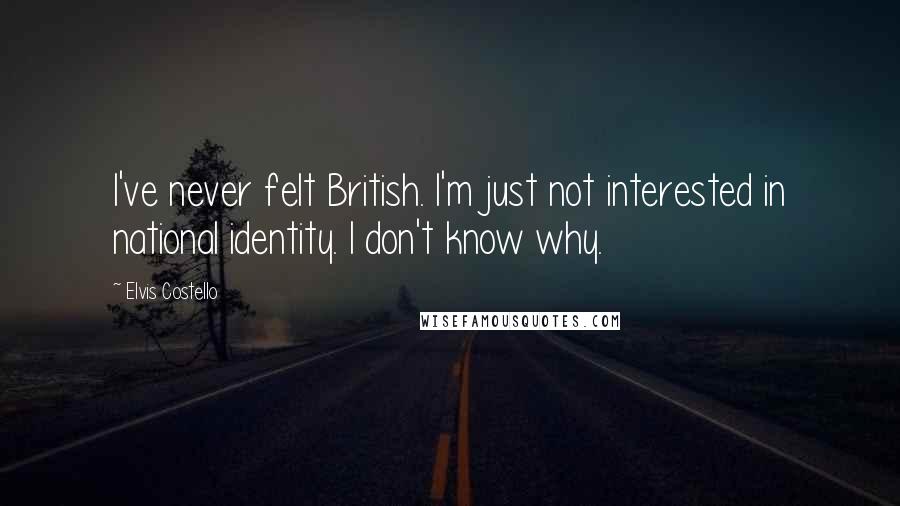 Elvis Costello Quotes: I've never felt British. I'm just not interested in national identity. I don't know why.