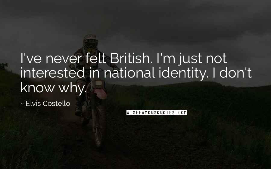 Elvis Costello Quotes: I've never felt British. I'm just not interested in national identity. I don't know why.