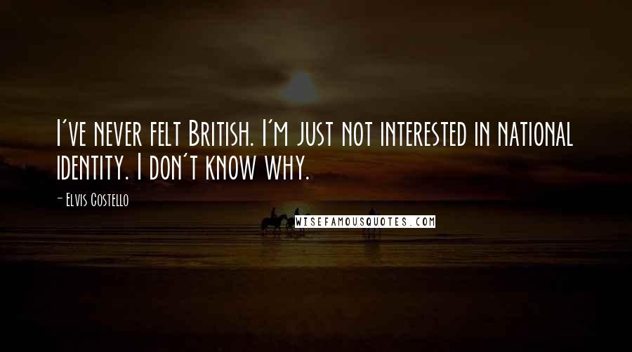 Elvis Costello Quotes: I've never felt British. I'm just not interested in national identity. I don't know why.