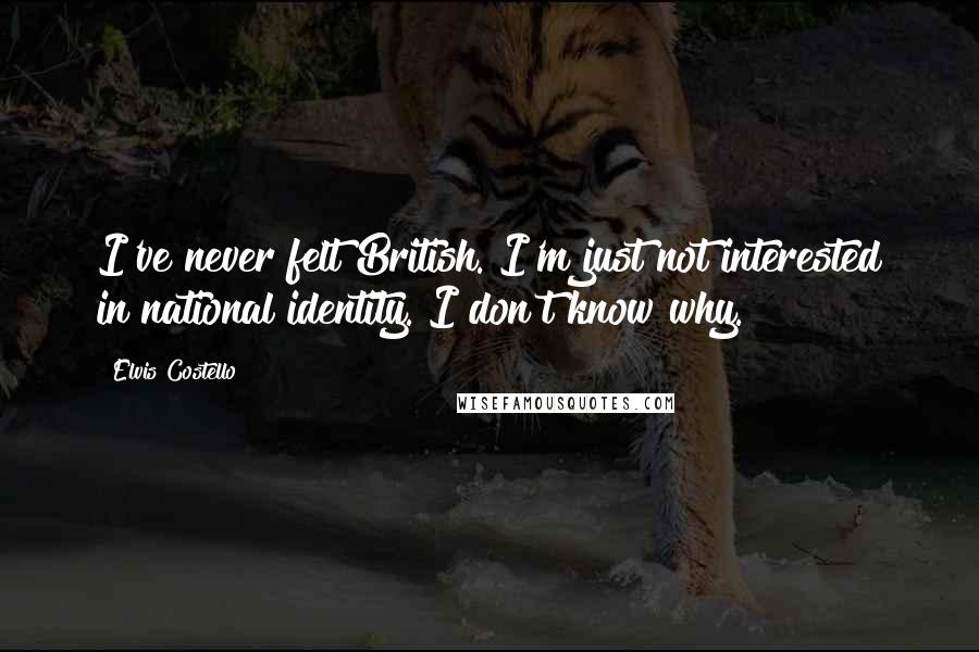 Elvis Costello Quotes: I've never felt British. I'm just not interested in national identity. I don't know why.