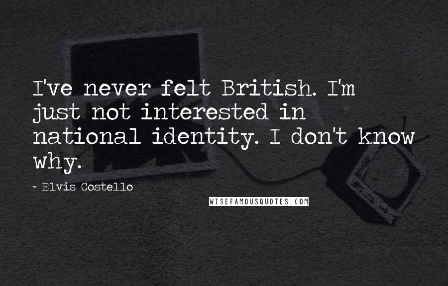 Elvis Costello Quotes: I've never felt British. I'm just not interested in national identity. I don't know why.