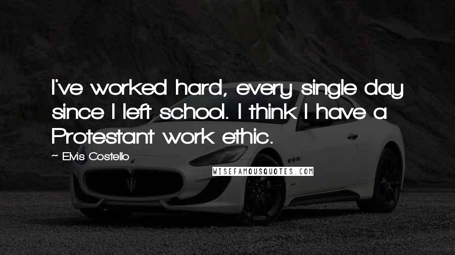 Elvis Costello Quotes: I've worked hard, every single day since I left school. I think I have a Protestant work ethic.