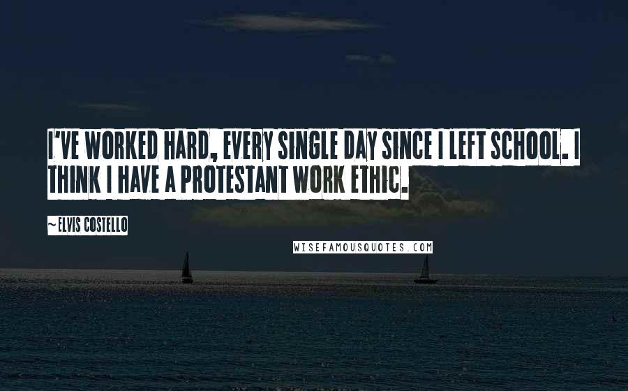 Elvis Costello Quotes: I've worked hard, every single day since I left school. I think I have a Protestant work ethic.