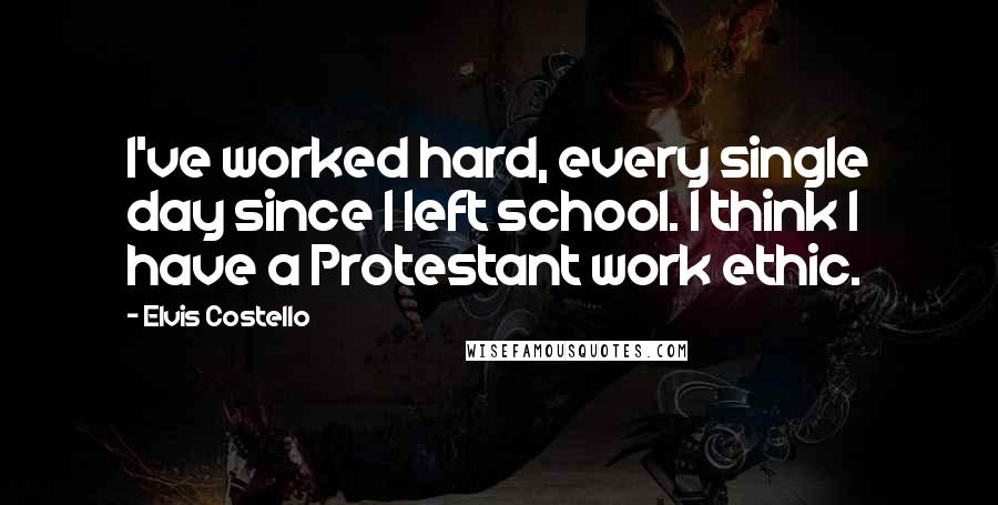 Elvis Costello Quotes: I've worked hard, every single day since I left school. I think I have a Protestant work ethic.