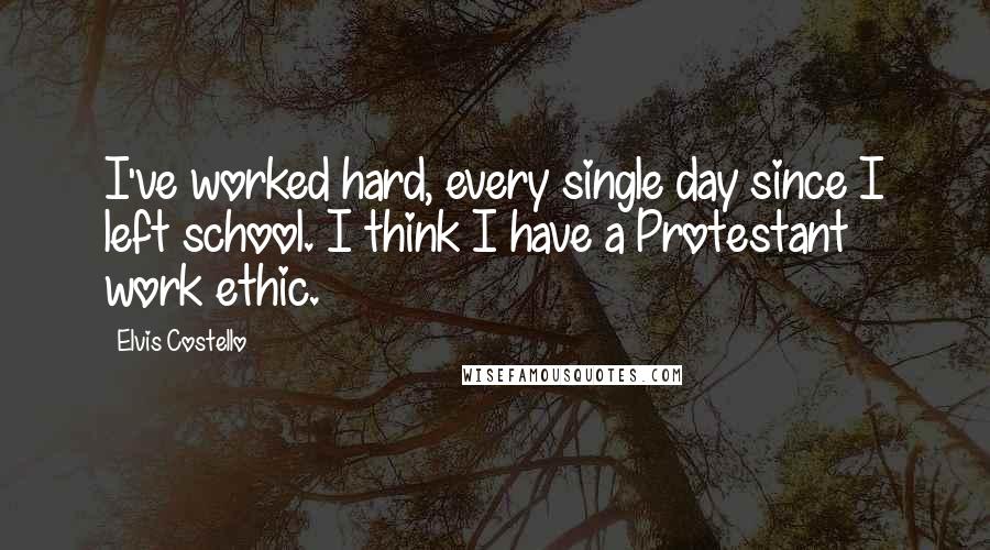 Elvis Costello Quotes: I've worked hard, every single day since I left school. I think I have a Protestant work ethic.