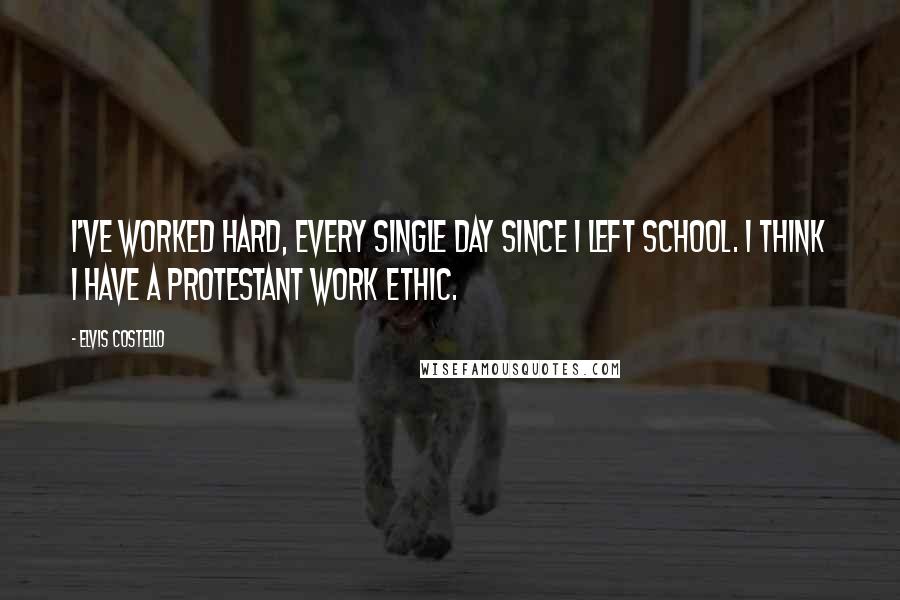 Elvis Costello Quotes: I've worked hard, every single day since I left school. I think I have a Protestant work ethic.