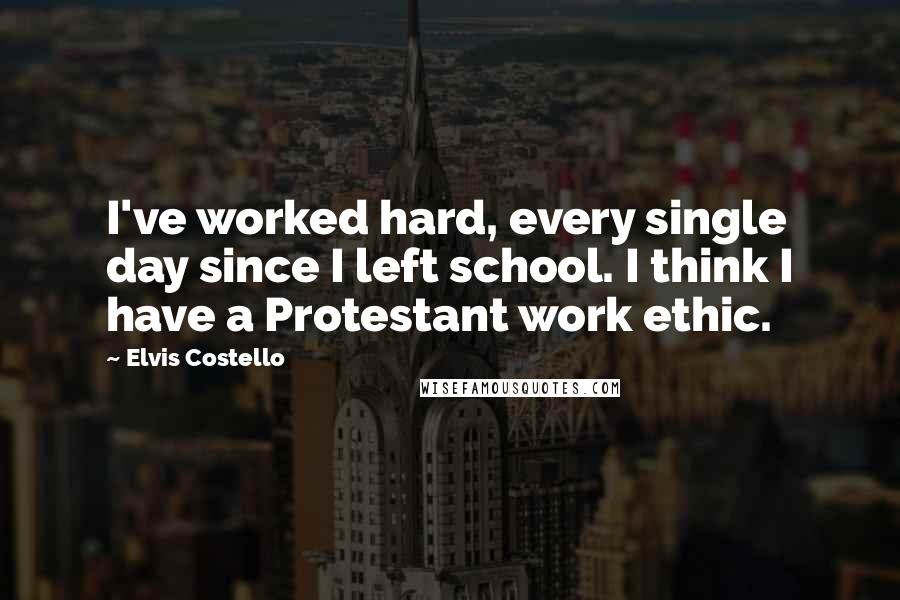 Elvis Costello Quotes: I've worked hard, every single day since I left school. I think I have a Protestant work ethic.