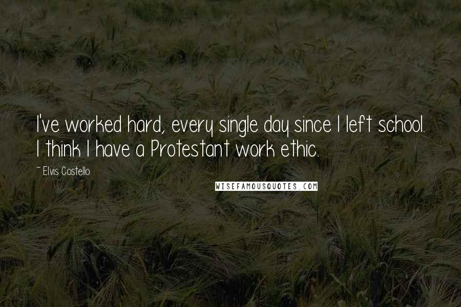 Elvis Costello Quotes: I've worked hard, every single day since I left school. I think I have a Protestant work ethic.