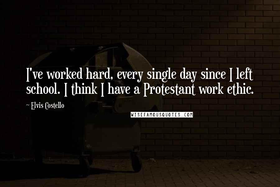 Elvis Costello Quotes: I've worked hard, every single day since I left school. I think I have a Protestant work ethic.