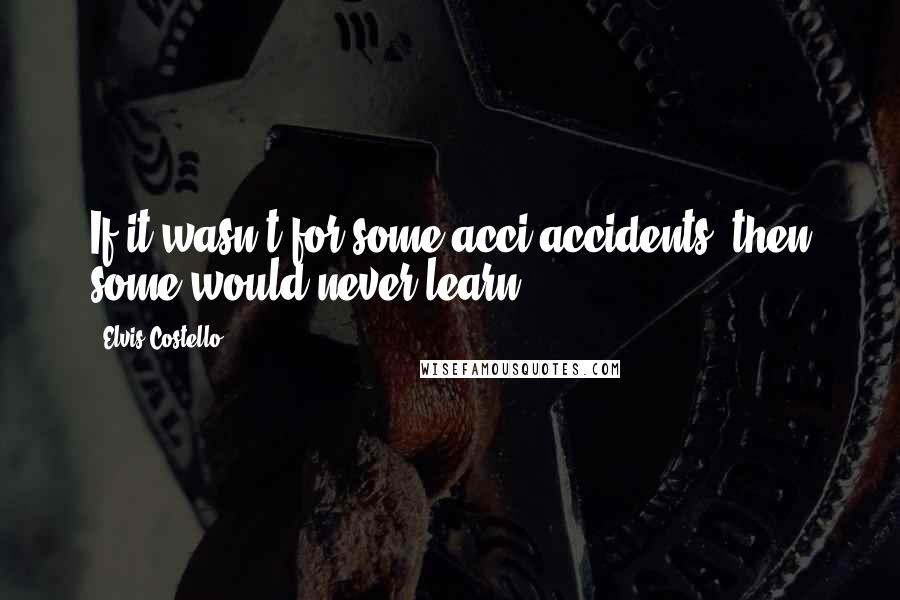 Elvis Costello Quotes: If it wasn't for some acci-accidents, then some would never learn.