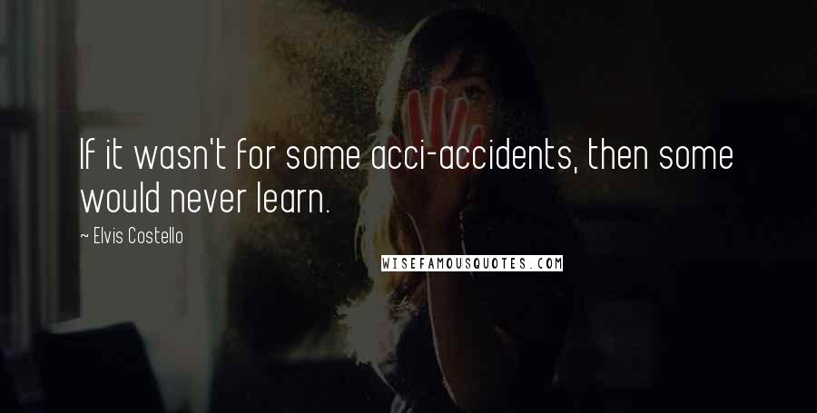 Elvis Costello Quotes: If it wasn't for some acci-accidents, then some would never learn.