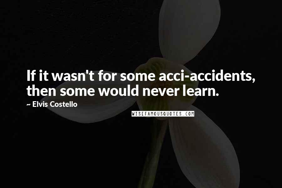 Elvis Costello Quotes: If it wasn't for some acci-accidents, then some would never learn.