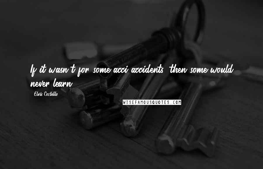 Elvis Costello Quotes: If it wasn't for some acci-accidents, then some would never learn.