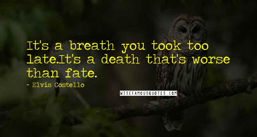 Elvis Costello Quotes: It's a breath you took too late.It's a death that's worse than fate.