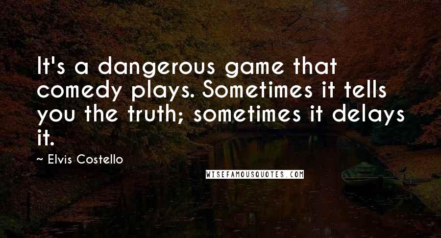 Elvis Costello Quotes: It's a dangerous game that comedy plays. Sometimes it tells you the truth; sometimes it delays it.