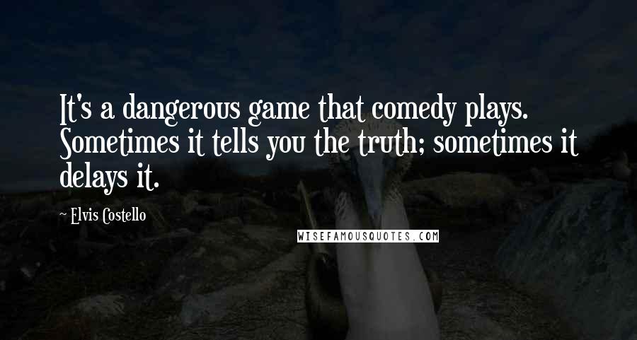 Elvis Costello Quotes: It's a dangerous game that comedy plays. Sometimes it tells you the truth; sometimes it delays it.