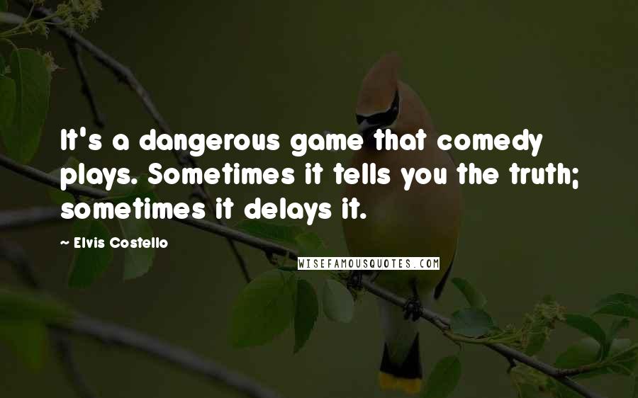 Elvis Costello Quotes: It's a dangerous game that comedy plays. Sometimes it tells you the truth; sometimes it delays it.