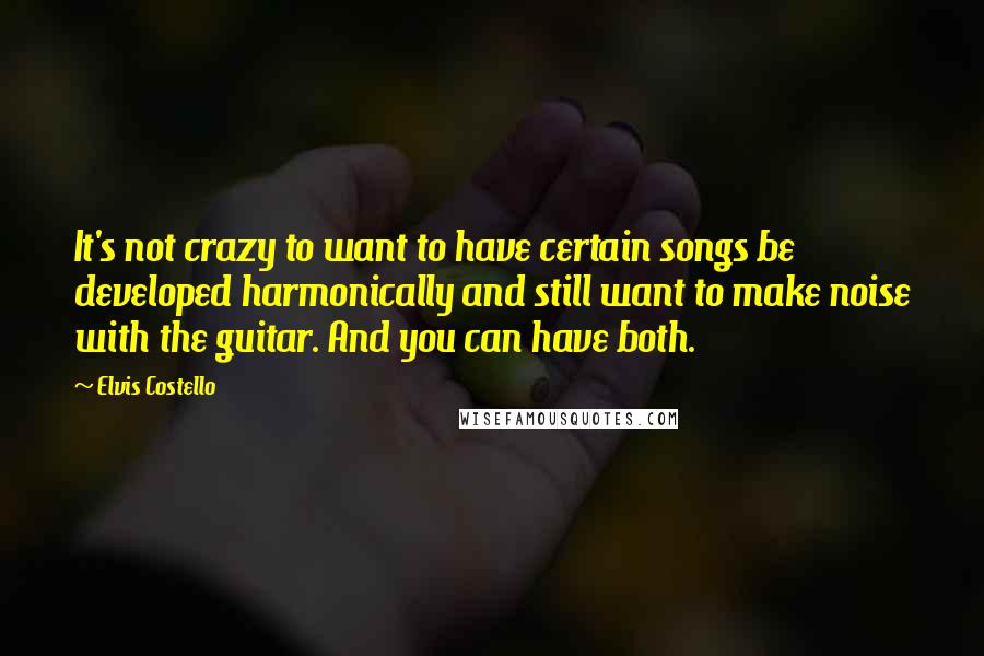 Elvis Costello Quotes: It's not crazy to want to have certain songs be developed harmonically and still want to make noise with the guitar. And you can have both.