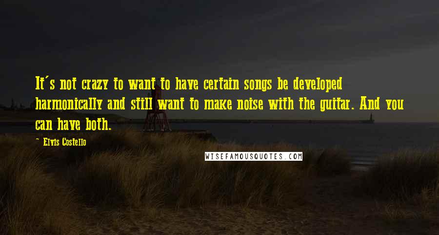 Elvis Costello Quotes: It's not crazy to want to have certain songs be developed harmonically and still want to make noise with the guitar. And you can have both.