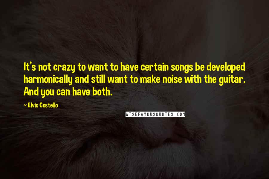 Elvis Costello Quotes: It's not crazy to want to have certain songs be developed harmonically and still want to make noise with the guitar. And you can have both.