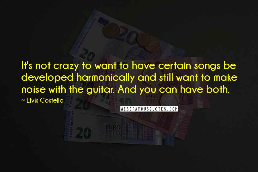 Elvis Costello Quotes: It's not crazy to want to have certain songs be developed harmonically and still want to make noise with the guitar. And you can have both.