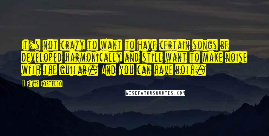 Elvis Costello Quotes: It's not crazy to want to have certain songs be developed harmonically and still want to make noise with the guitar. And you can have both.