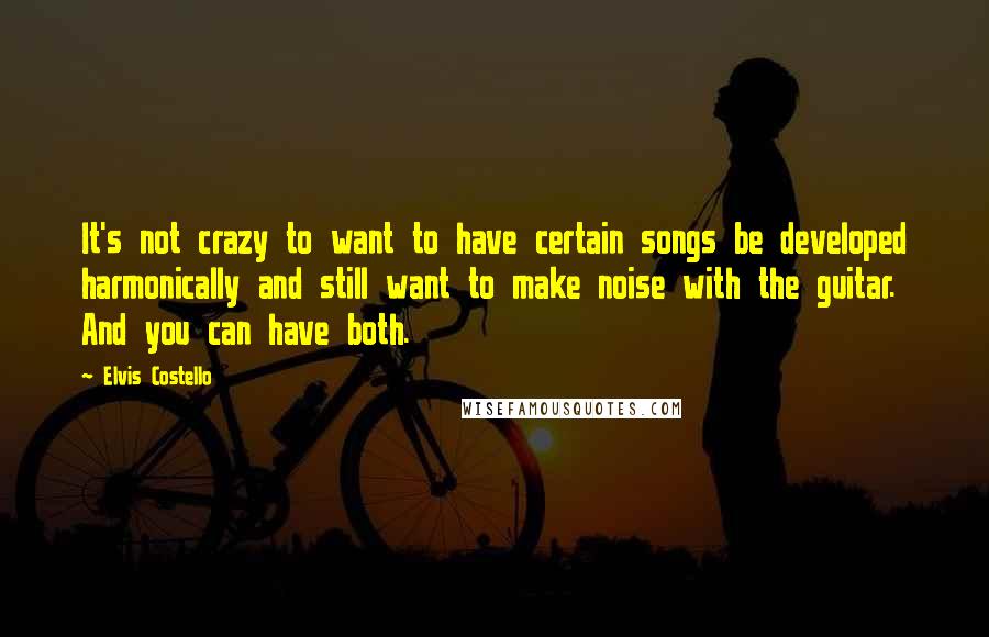 Elvis Costello Quotes: It's not crazy to want to have certain songs be developed harmonically and still want to make noise with the guitar. And you can have both.