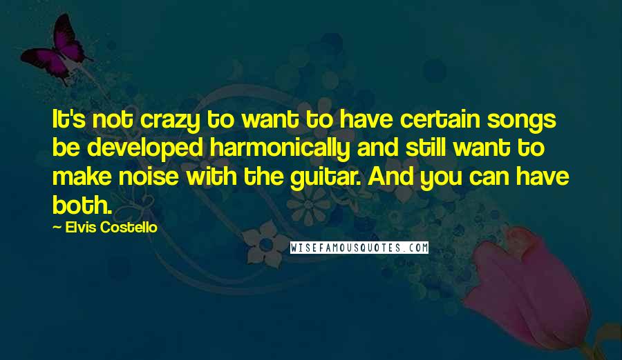 Elvis Costello Quotes: It's not crazy to want to have certain songs be developed harmonically and still want to make noise with the guitar. And you can have both.