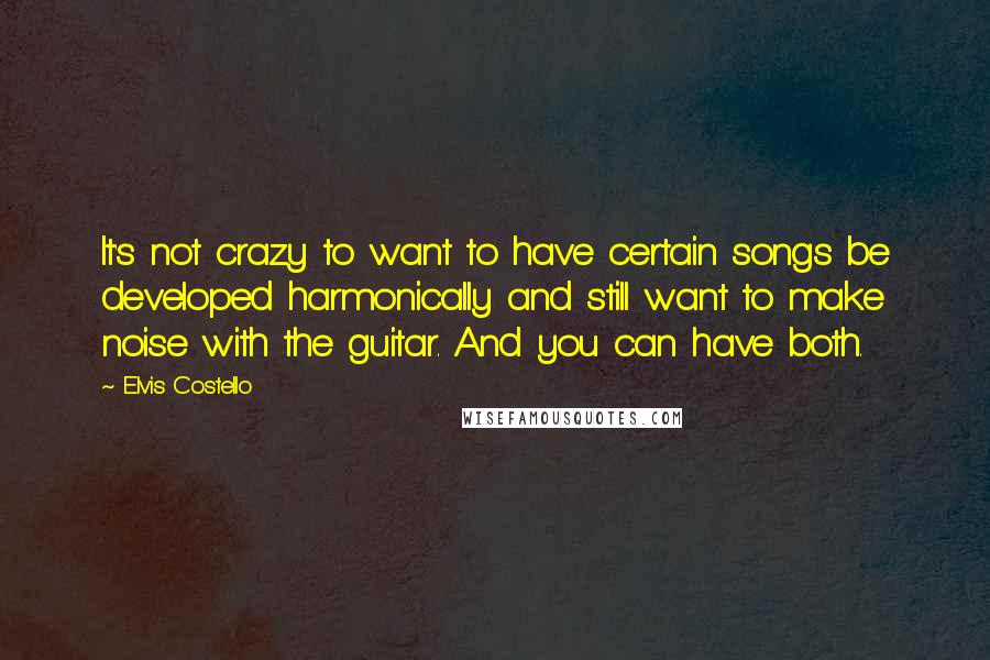 Elvis Costello Quotes: It's not crazy to want to have certain songs be developed harmonically and still want to make noise with the guitar. And you can have both.