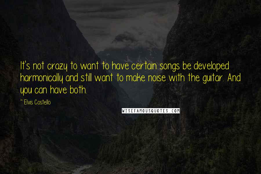 Elvis Costello Quotes: It's not crazy to want to have certain songs be developed harmonically and still want to make noise with the guitar. And you can have both.