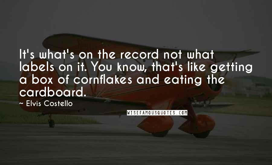 Elvis Costello Quotes: It's what's on the record not what labels on it. You know, that's like getting a box of cornflakes and eating the cardboard.