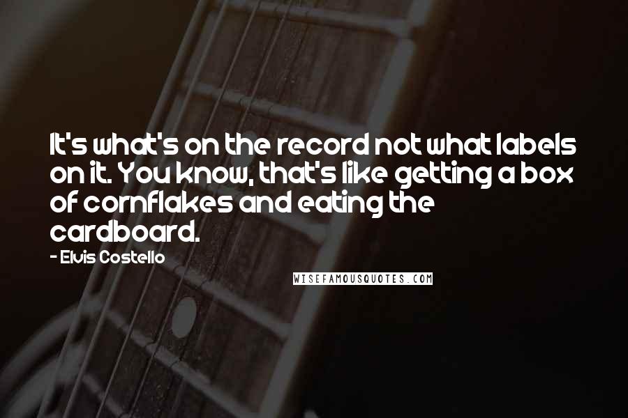 Elvis Costello Quotes: It's what's on the record not what labels on it. You know, that's like getting a box of cornflakes and eating the cardboard.