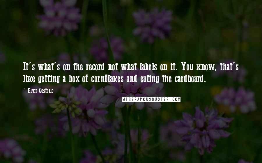 Elvis Costello Quotes: It's what's on the record not what labels on it. You know, that's like getting a box of cornflakes and eating the cardboard.