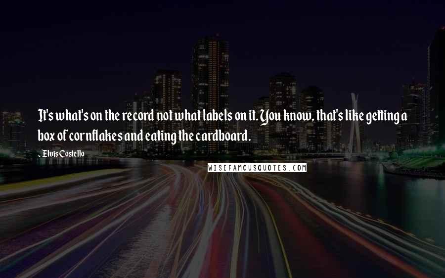 Elvis Costello Quotes: It's what's on the record not what labels on it. You know, that's like getting a box of cornflakes and eating the cardboard.