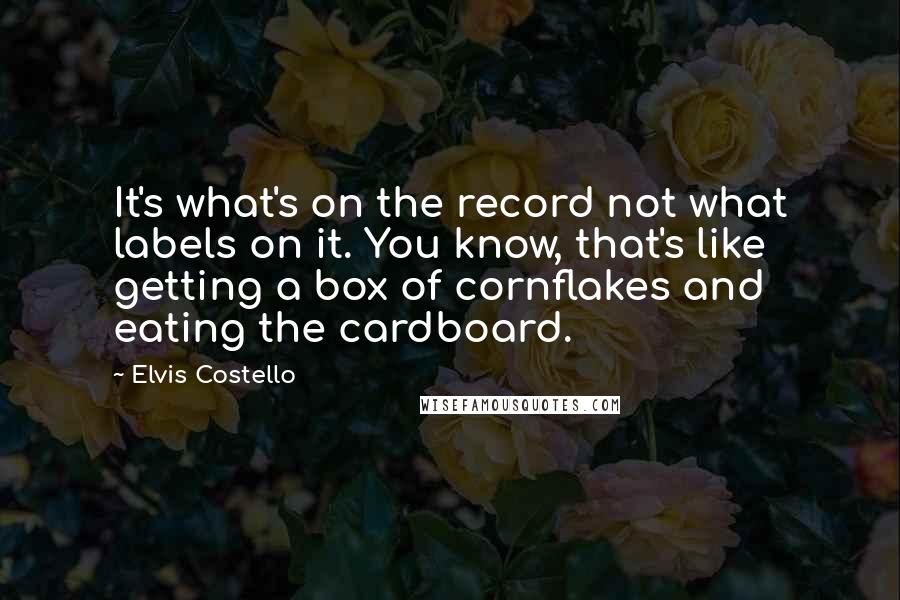 Elvis Costello Quotes: It's what's on the record not what labels on it. You know, that's like getting a box of cornflakes and eating the cardboard.