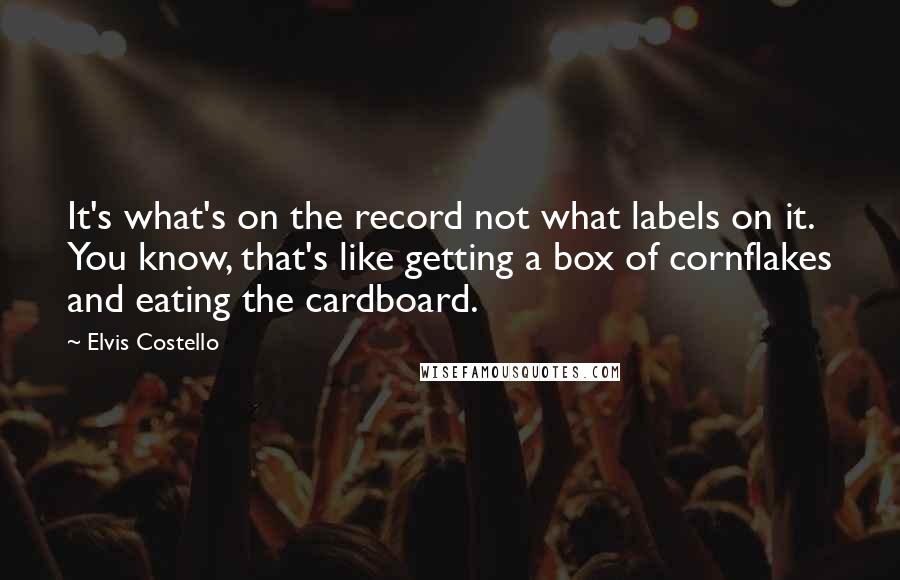 Elvis Costello Quotes: It's what's on the record not what labels on it. You know, that's like getting a box of cornflakes and eating the cardboard.