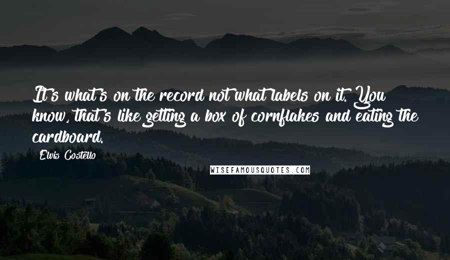 Elvis Costello Quotes: It's what's on the record not what labels on it. You know, that's like getting a box of cornflakes and eating the cardboard.