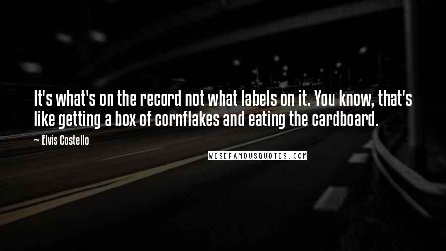 Elvis Costello Quotes: It's what's on the record not what labels on it. You know, that's like getting a box of cornflakes and eating the cardboard.