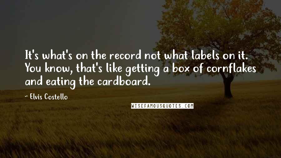 Elvis Costello Quotes: It's what's on the record not what labels on it. You know, that's like getting a box of cornflakes and eating the cardboard.