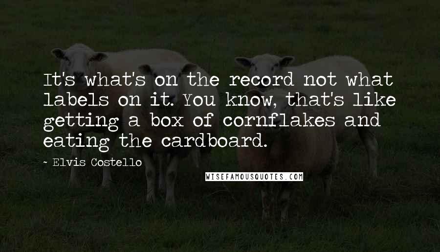 Elvis Costello Quotes: It's what's on the record not what labels on it. You know, that's like getting a box of cornflakes and eating the cardboard.