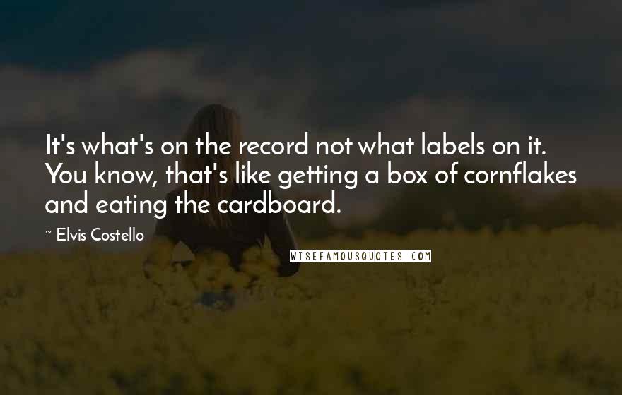 Elvis Costello Quotes: It's what's on the record not what labels on it. You know, that's like getting a box of cornflakes and eating the cardboard.