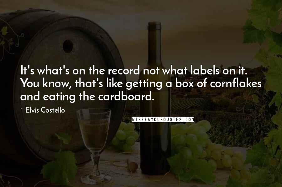 Elvis Costello Quotes: It's what's on the record not what labels on it. You know, that's like getting a box of cornflakes and eating the cardboard.